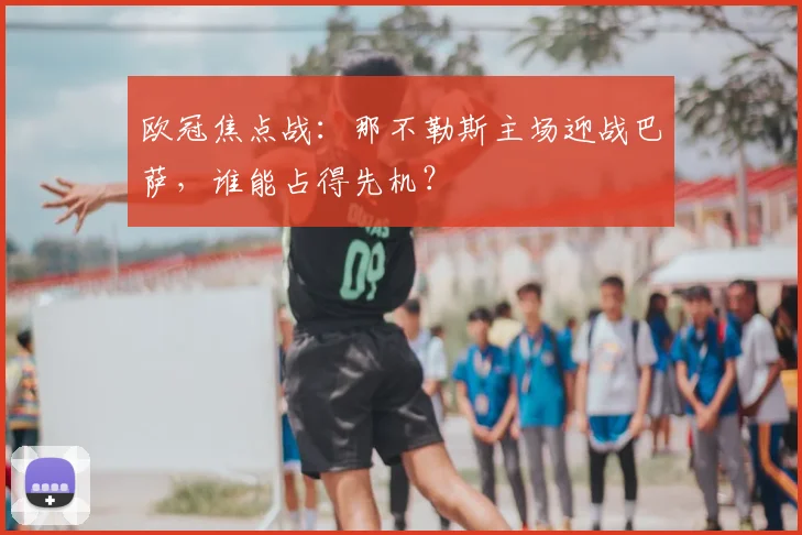 欧冠焦点战：那不勒斯主场迎战巴萨，谁能占得先机？