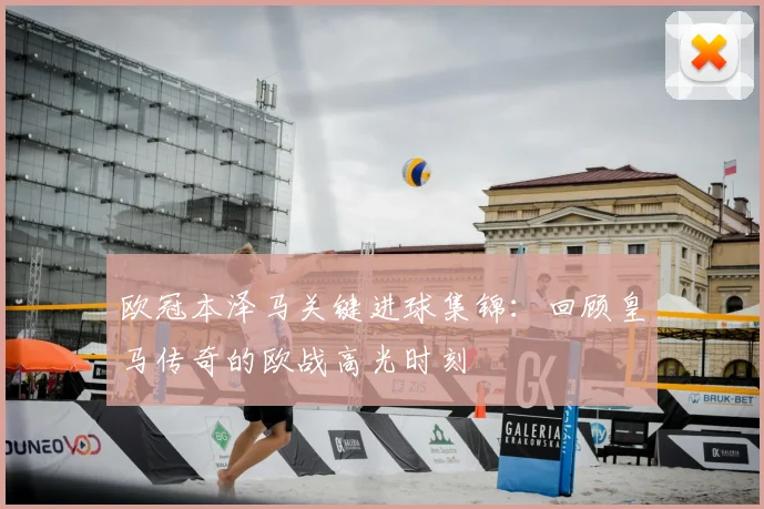 欧冠本泽马关键进球集锦：回顾皇马传奇的欧战高光时刻