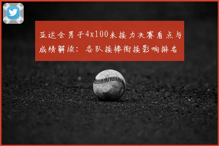亚运会男子4x100米接力决赛看点与成绩解读：各队接棒衔接影响排名