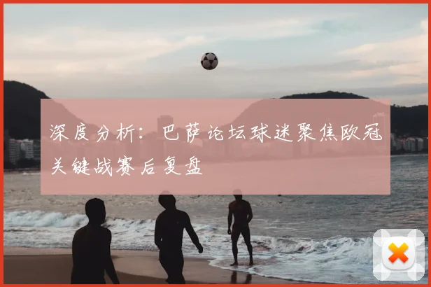 深度分析：巴萨论坛球迷聚焦欧冠关键战赛后复盘