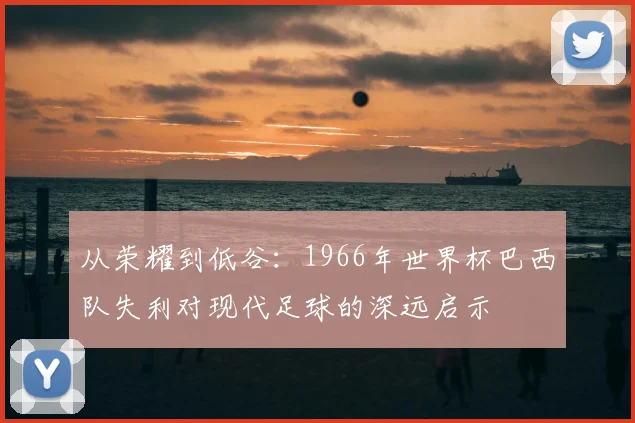 从荣耀到低谷：1966年世界杯巴西队失利对现代足球的深远启示