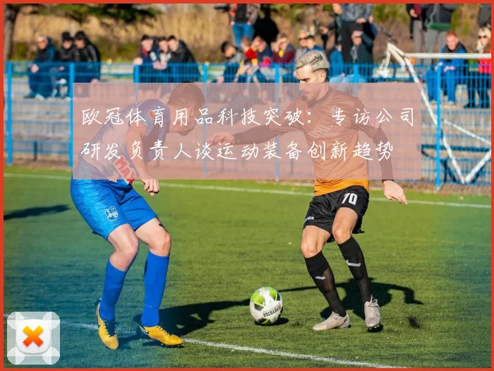 欧冠体育用品科技突破：专访公司研发负责人谈运动装备创新趋势