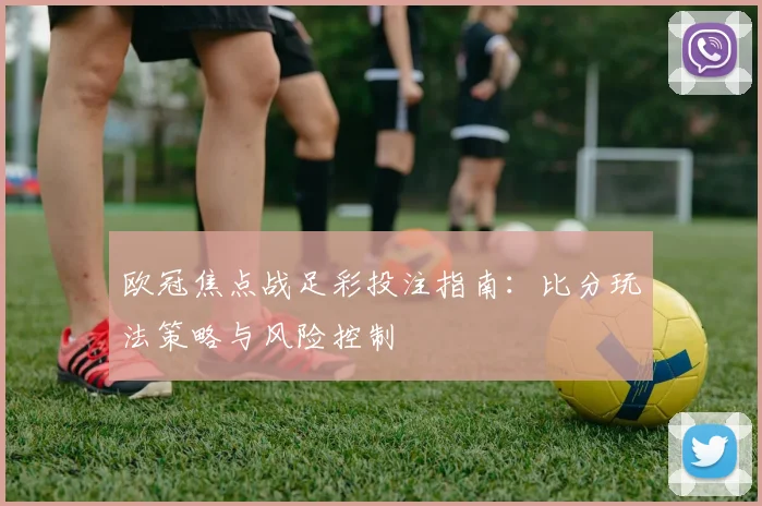 欧冠焦点战足彩投注指南：比分玩法策略与风险控制