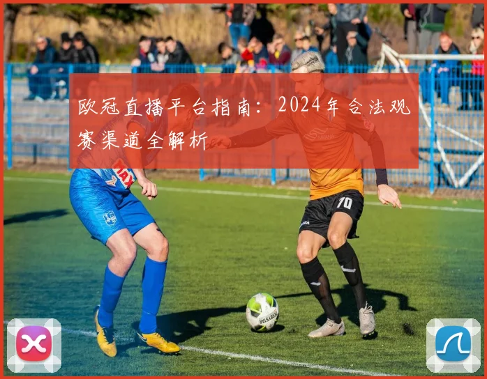 欧冠直播平台指南：2024年合法观赛渠道全解析