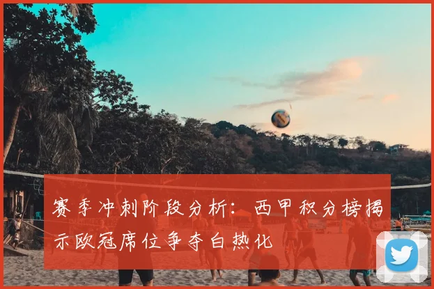 赛季冲刺阶段分析：西甲积分榜揭示欧冠席位争夺白热化