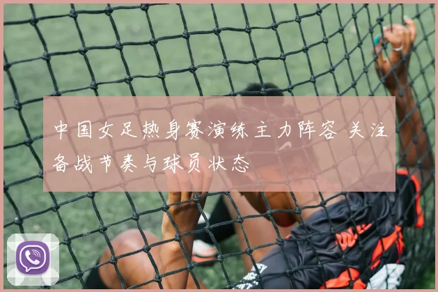 中国女足热身赛演练主力阵容 关注备战节奏与球员状态