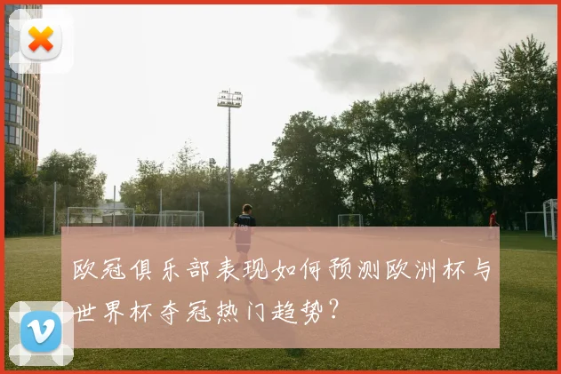 欧冠俱乐部表现如何预测欧洲杯与世界杯夺冠热门趋势？