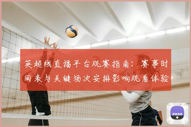 英超线直播平台观赛指南：赛事时间表与关键场次安排影响观看体验