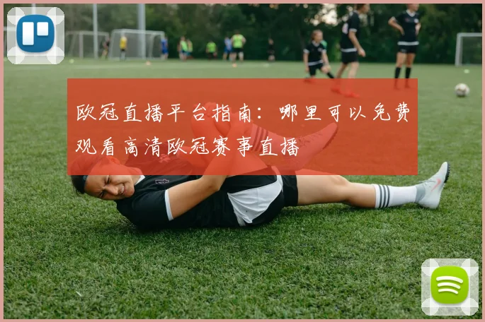 欧冠直播平台指南：哪里可以免费观看高清欧冠赛事直播