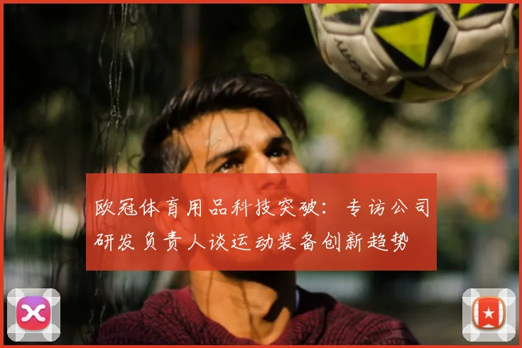 欧冠体育用品科技突破：专访公司研发负责人谈运动装备创新趋势