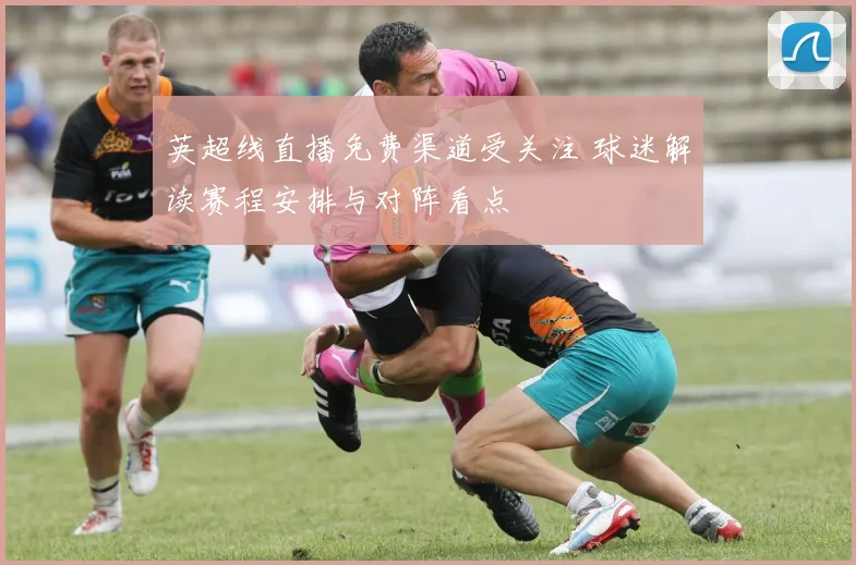 英超线直播免费渠道受关注 球迷解读赛程安排与对阵看点