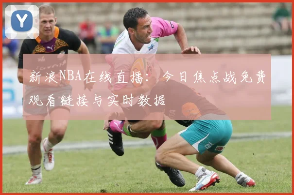 新浪NBA在线直播：今日焦点战免费观看链接与实时数据