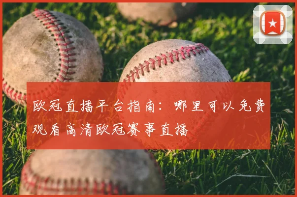 欧冠直播平台指南：哪里可以免费观看高清欧冠赛事直播